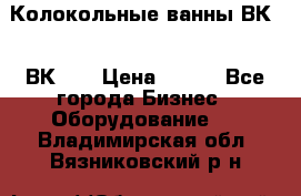 Колокольные ванны ВК-5, ВК-10 › Цена ­ 111 - Все города Бизнес » Оборудование   . Владимирская обл.,Вязниковский р-н